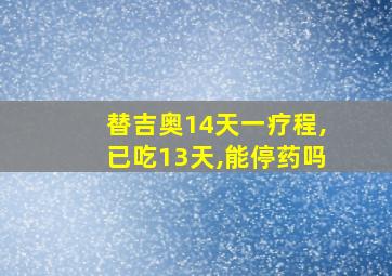 替吉奥14天一疗程,已吃13天,能停药吗