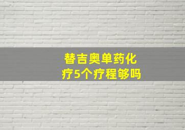 替吉奥单药化疗5个疗程够吗