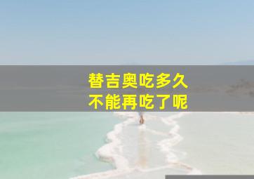 替吉奥吃多久不能再吃了呢