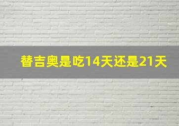 替吉奥是吃14天还是21天