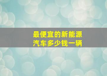 最便宜的新能源汽车多少钱一辆