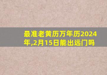 最准老黄历万年历2024年,2月15日能出远门吗