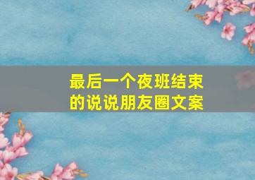 最后一个夜班结束的说说朋友圈文案