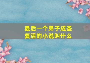 最后一个弟子成圣复活的小说叫什么