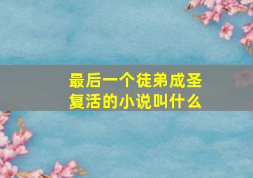 最后一个徒弟成圣复活的小说叫什么