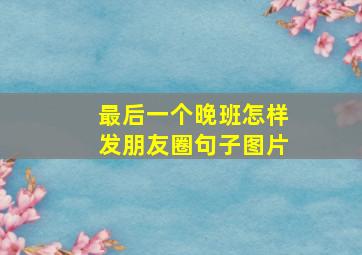 最后一个晚班怎样发朋友圈句子图片