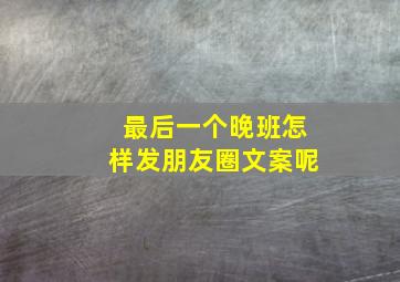 最后一个晚班怎样发朋友圈文案呢