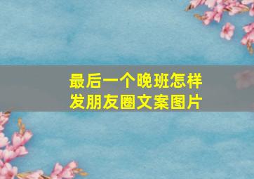 最后一个晚班怎样发朋友圈文案图片