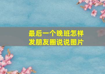 最后一个晚班怎样发朋友圈说说图片