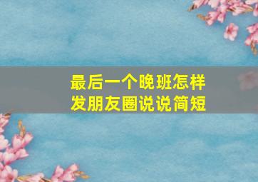 最后一个晚班怎样发朋友圈说说简短