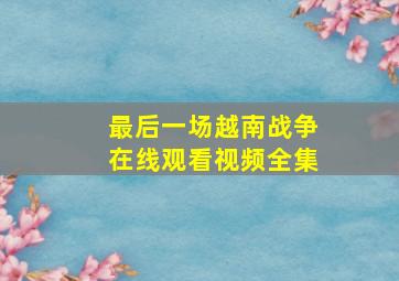 最后一场越南战争在线观看视频全集