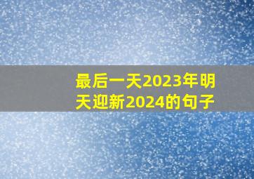 最后一天2023年明天迎新2024的句子