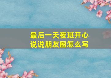 最后一天夜班开心说说朋友圈怎么写