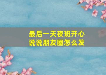 最后一天夜班开心说说朋友圈怎么发