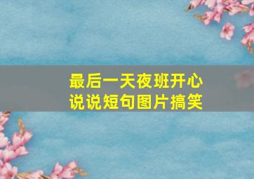 最后一天夜班开心说说短句图片搞笑