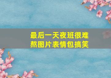 最后一天夜班很难熬图片表情包搞笑