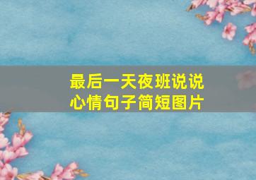 最后一天夜班说说心情句子简短图片