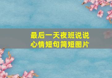 最后一天夜班说说心情短句简短图片