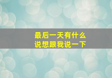 最后一天有什么说想跟我说一下