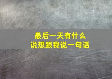 最后一天有什么说想跟我说一句话