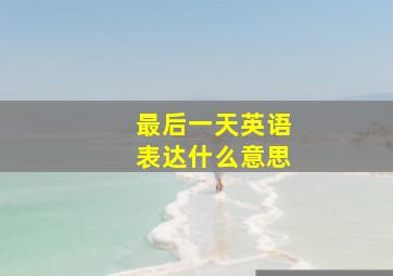 最后一天英语表达什么意思