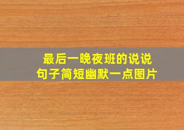 最后一晚夜班的说说句子简短幽默一点图片