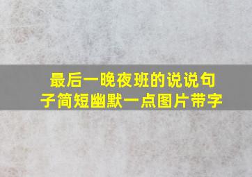 最后一晚夜班的说说句子简短幽默一点图片带字