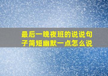 最后一晚夜班的说说句子简短幽默一点怎么说