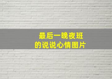 最后一晚夜班的说说心情图片