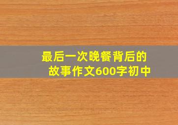 最后一次晚餐背后的故事作文600字初中