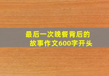 最后一次晚餐背后的故事作文600字开头