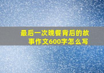 最后一次晚餐背后的故事作文600字怎么写