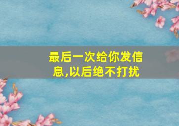 最后一次给你发信息,以后绝不打扰