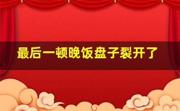 最后一顿晚饭盘子裂开了