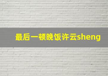 最后一顿晚饭许云sheng