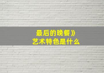 最后的晚餐》艺术特色是什么