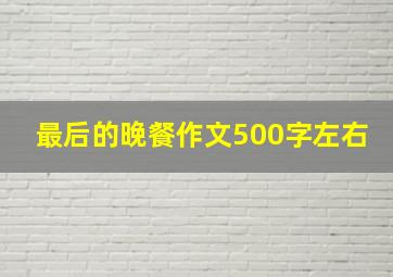 最后的晚餐作文500字左右