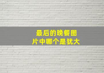 最后的晚餐图片中哪个是犹大