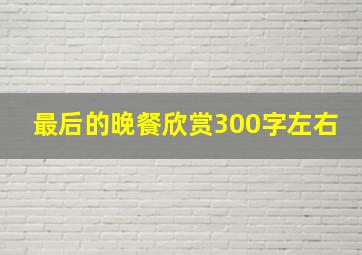 最后的晚餐欣赏300字左右