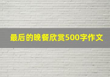 最后的晚餐欣赏500字作文