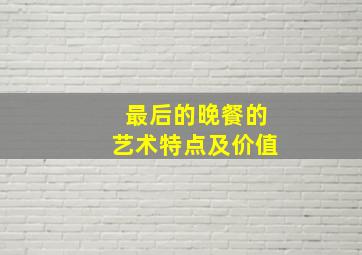 最后的晚餐的艺术特点及价值