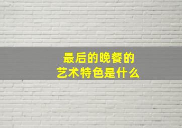 最后的晚餐的艺术特色是什么