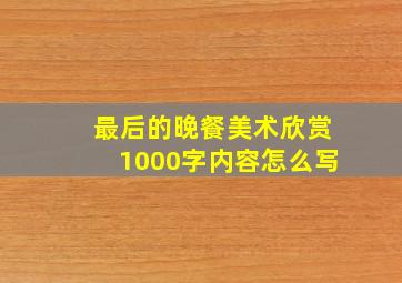 最后的晚餐美术欣赏1000字内容怎么写