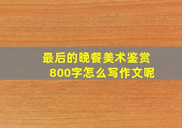 最后的晚餐美术鉴赏800字怎么写作文呢