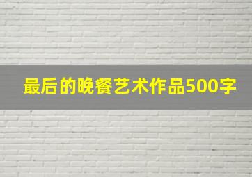 最后的晚餐艺术作品500字