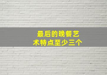 最后的晚餐艺术特点至少三个