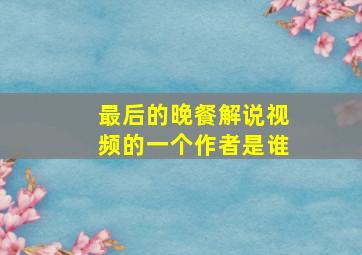 最后的晚餐解说视频的一个作者是谁