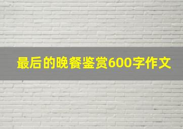 最后的晚餐鉴赏600字作文