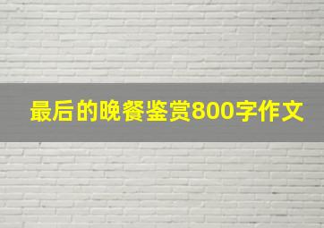 最后的晚餐鉴赏800字作文