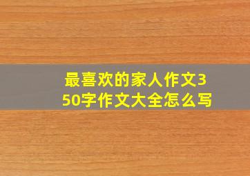 最喜欢的家人作文350字作文大全怎么写